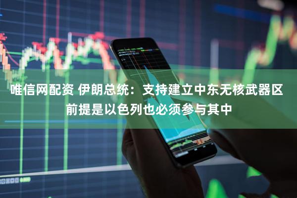 唯信网配资 伊朗总统：支持建立中东无核武器区 前提是以色列也必须参与其中