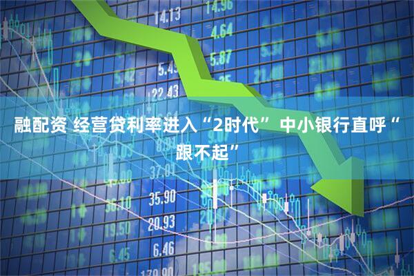 融配资 经营贷利率进入“2时代” 中小银行直呼“跟不起”
