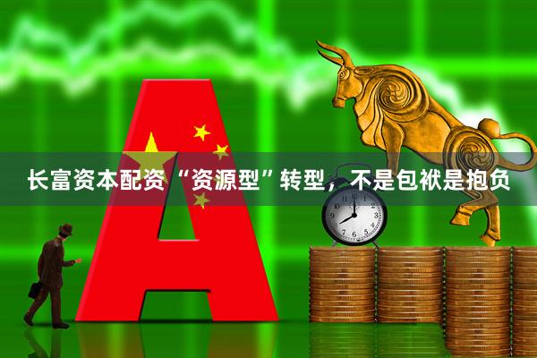 长富资本配资 “资源型”转型，不是包袱是抱负