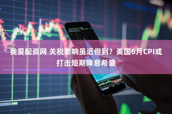我爱配资网 关税影响虽迟但到？美国6月CPI或打击短期降息希望