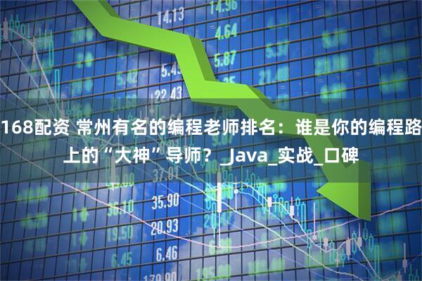 168配资 常州有名的编程老师排名：谁是你的编程路上的“大神”导师？_Java_实战_口碑