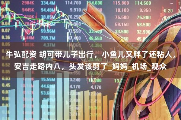 牛弘配资 胡可带儿子出行，小鱼儿又胖了还粘人，安吉走路内八，头发该剪了_妈妈_机场_观众