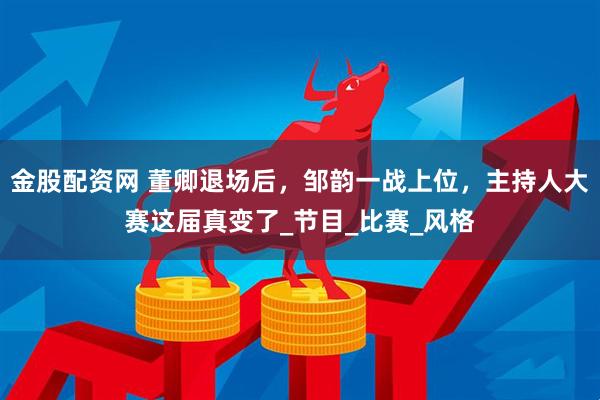 金股配资网 董卿退场后，邹韵一战上位，主持人大赛这届真变了_节目_比赛_风格