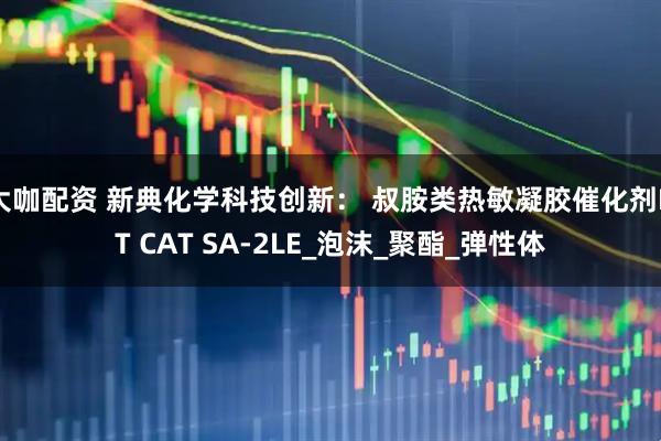 大咖配资 新典化学科技创新： 叔胺类热敏凝胶催化剂NT CAT SA-2LE_泡沫_聚酯_弹性体
