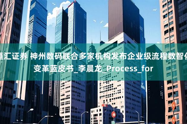 恒汇证券 神州数码联合多家机构发布企业级流程数智化变革蓝皮书_李晨龙_Process_for