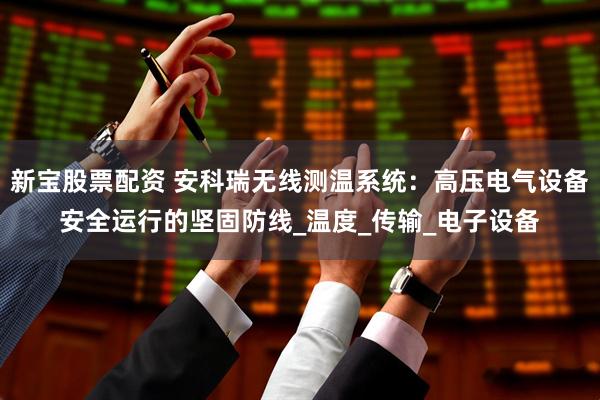 新宝股票配资 安科瑞无线测温系统：高压电气设备安全运行的坚固防线_温度_传输_电子设备