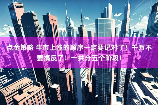 点金策略 牛市上涨的顺序一定要记对了！千万不要搞反了！一共分五个阶段！