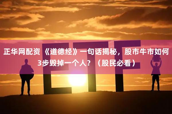 正华网配资 《道德经》一句话揭秘，股市牛市如何3步毁掉一个人？（股民必看）
