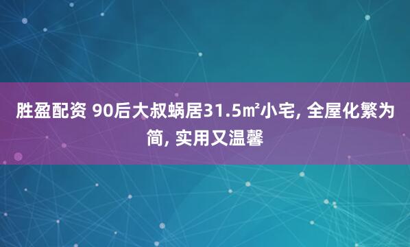 胜盈配资 90后大叔蜗居31.5㎡小宅, 全屋化繁为简, 实用又温馨