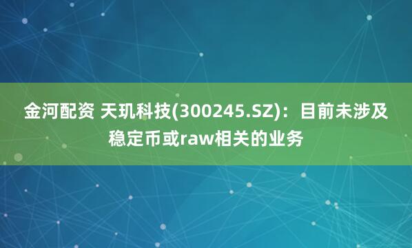 金河配资 天玑科技(300245.SZ)：目前未涉及稳定币或raw相关的业务