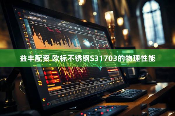 益丰配资 欧标不锈钢S31703的物理性能